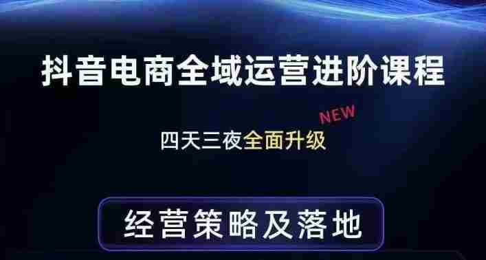 抖音电商全域运营进阶课程，经营策略及落地，全链路拆解直击底层逻辑