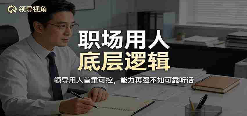 公众号付费文章：职场用人底层逻辑，领导用人首重可控，能力再强不如可靠听话