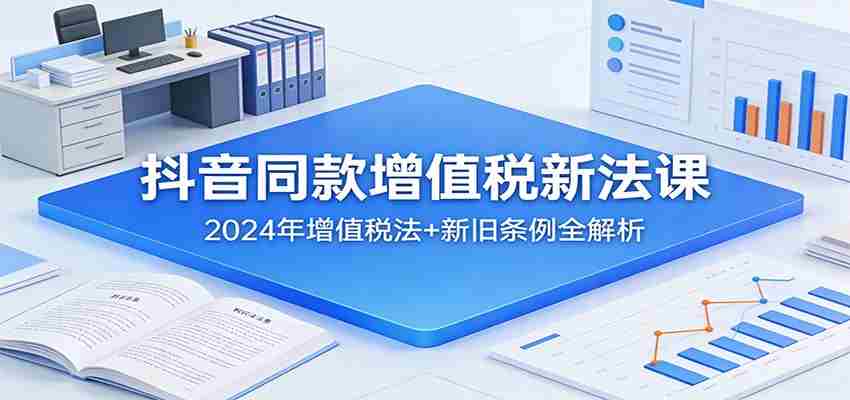 抖音同款增值税新法课：2024年增值税法+新旧条例全解析