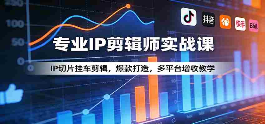 专业IP剪辑师实战课：IP切片挂车剪辑，爆款打造，多平台增收教学