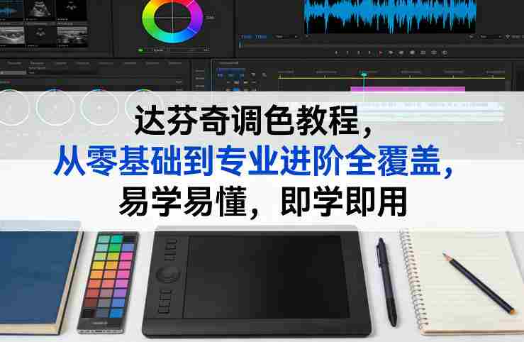 达芬奇调色教程，从零基础到专业进阶全覆盖，易学易懂，即学即用