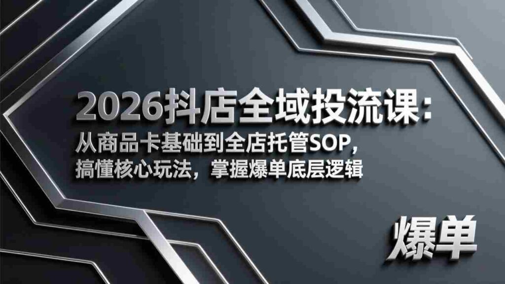 （17569期）2026抖店全域投流课：从商品卡基础到全店托管SOP，搞懂核心玩法，掌握爆单底层逻辑
