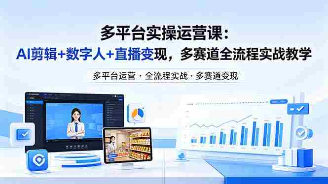 （18257期）某团队多平台实操运营课-更新26年4月29：AI剪辑+数字人+直播变现，多赛道全流程实战教学