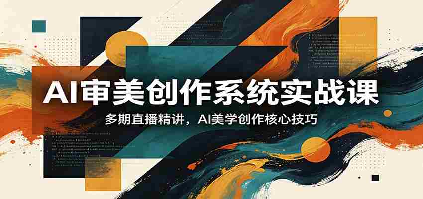 AI审美创作系统实战课，多期直播精讲，AI美学创作核心技巧