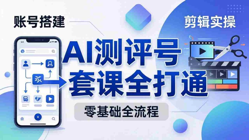 （18240期）零基础起步怎么做AI测评号？账号搭建、爆款文案、剪辑实操、涨粉变现，一套课全打通