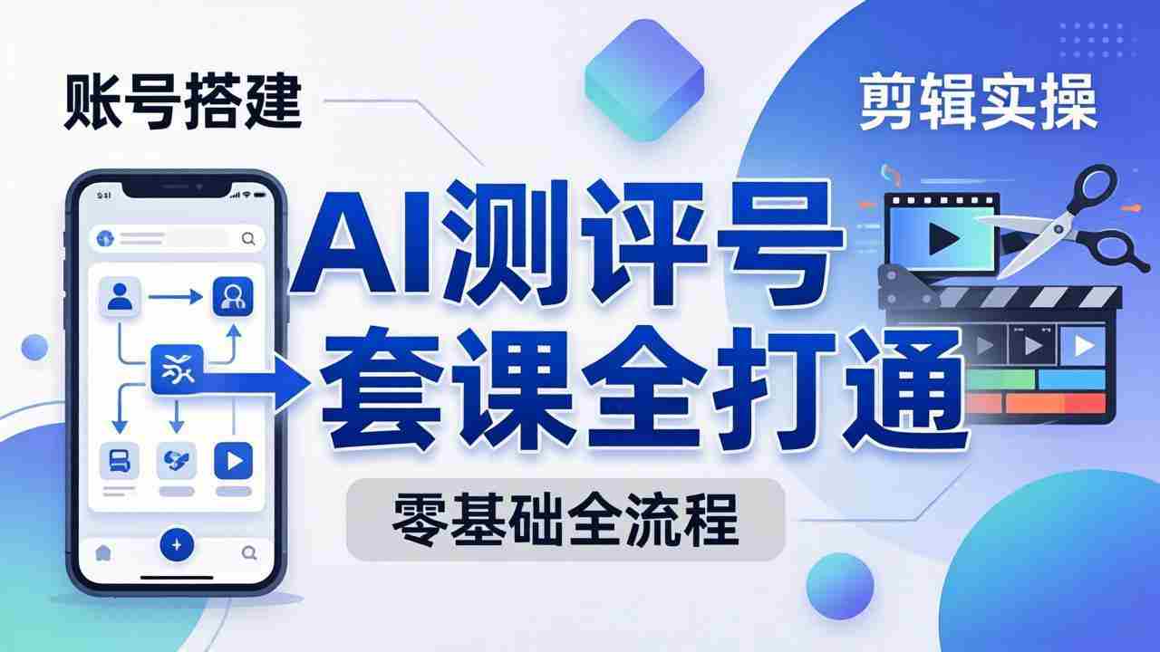 （18240期）零基础起步怎么做AI测评号？账号搭建、爆款文案、剪辑实操、涨粉变现，一套课全打通