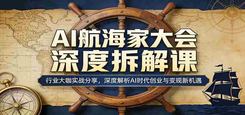 AI航海家大会深度拆解课：行业大咖实战分享，深度解析AI时代创业与变现新机遇