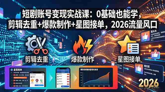 （18160期）短剧账号变现实战课：0基础也能学，剪辑去重+爆款制作+星图接单，2026流量风口