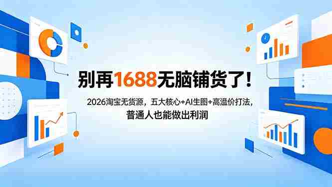 （18236期）别再1688无脑铺货了！2026淘宝无货源，五大核心+AI生图+高溢价打法，普通人也能做出利润