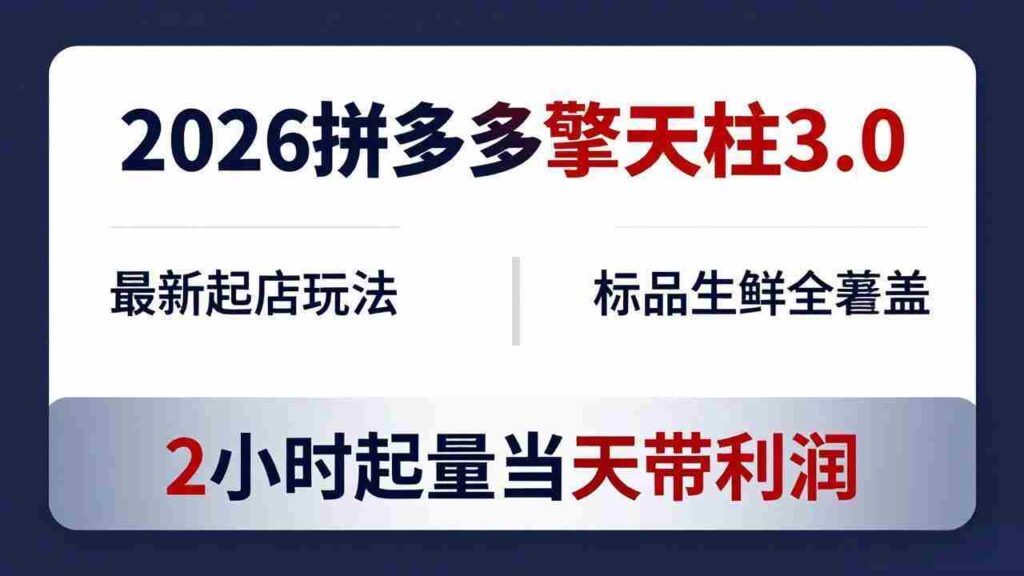 （18129期）2026拼多多擎天柱 3.0-更新4月20：最新起店玩法，标品生鲜全覆盖，2小时起量当天带利润