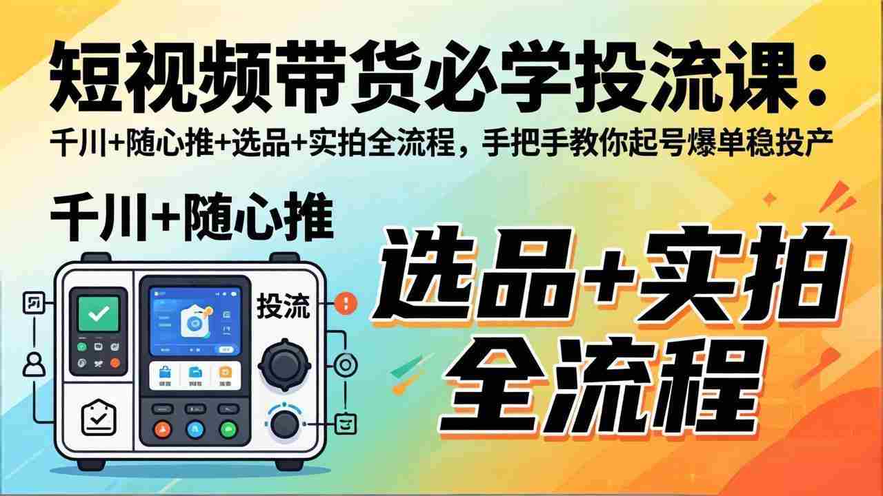 （17903期）短视频带货必学投流课：千川+随心推+选品+实拍全流程，手把手教你起号爆单稳投产
