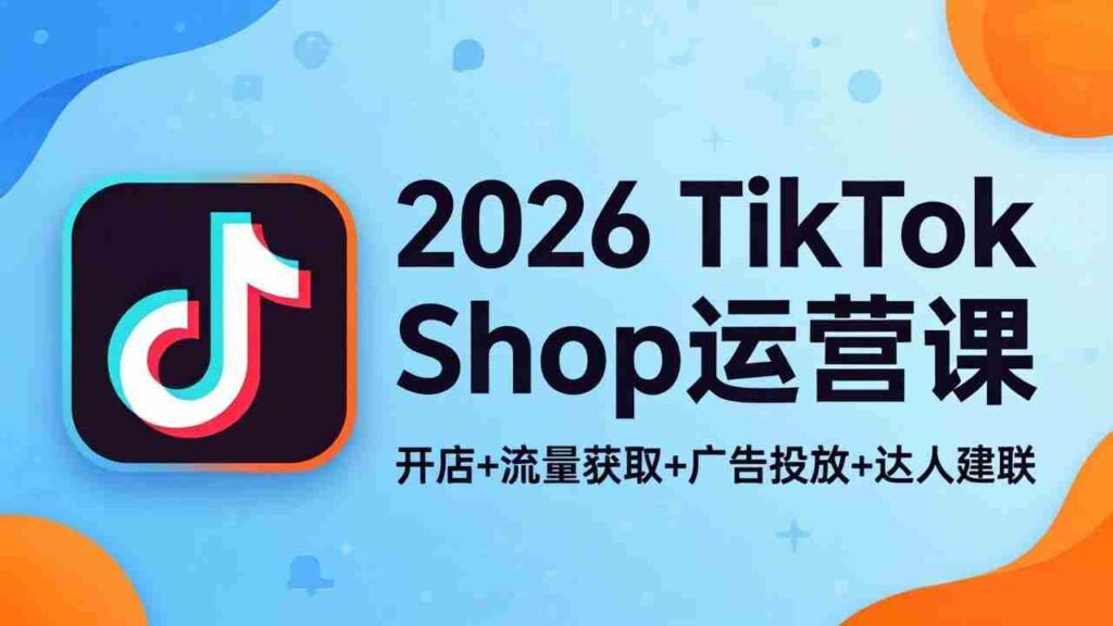 （18158期）2026TikTok Shop运营课：开店+流量获取+广告投放+达人建联，解锁海外电商掘金路径