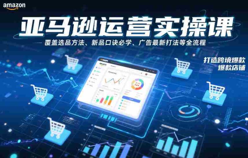 亚马逊运营实操课,覆盖选品方法、新品口诀必学、广告最新打法等全流程,打造跨境爆款店铺(更新4月)-中创网,冒泡网,福缘网创业项目大全-创安网