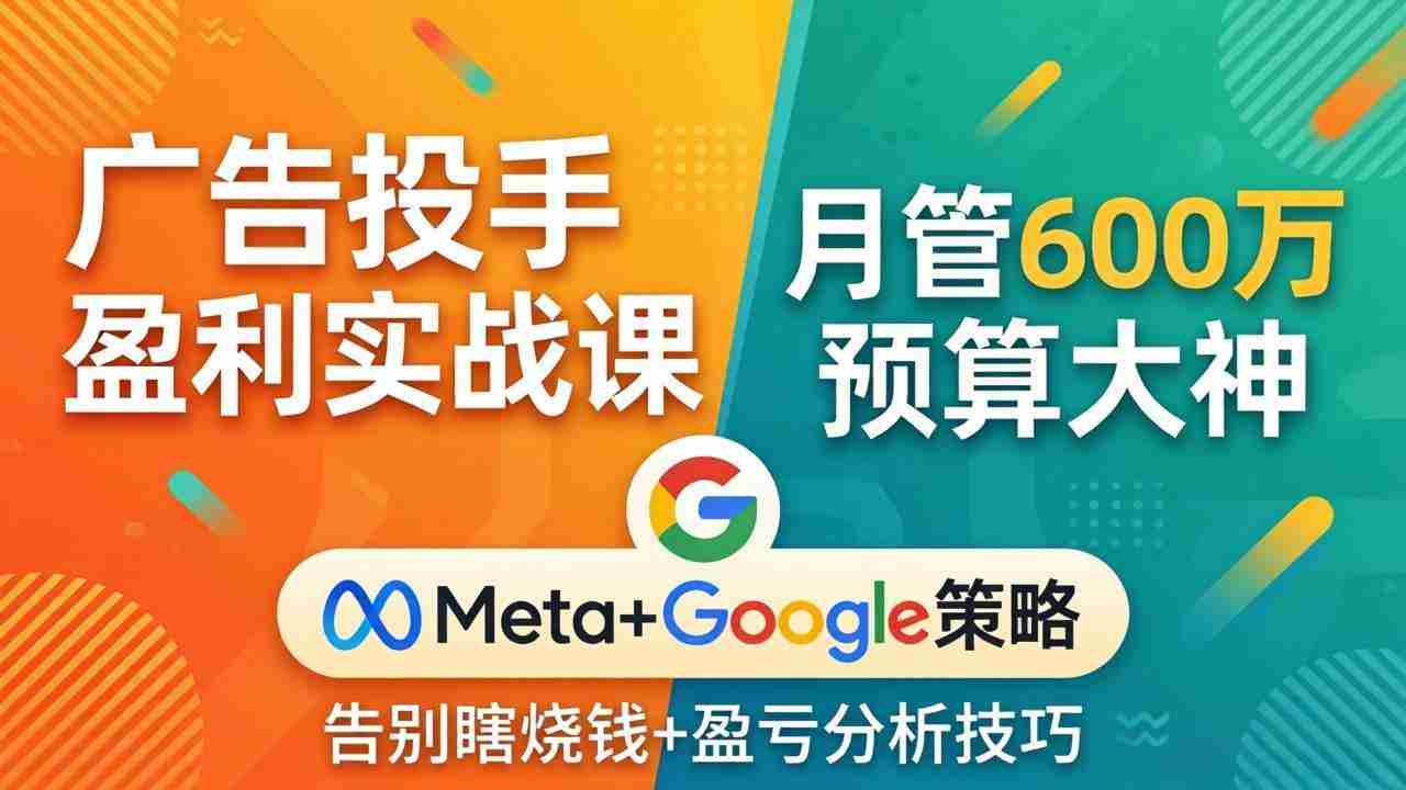 （17925期）广告投手盈利实战课：月管600万预算大神，带你告别瞎烧钱，Meta+Google策略+盈亏分析