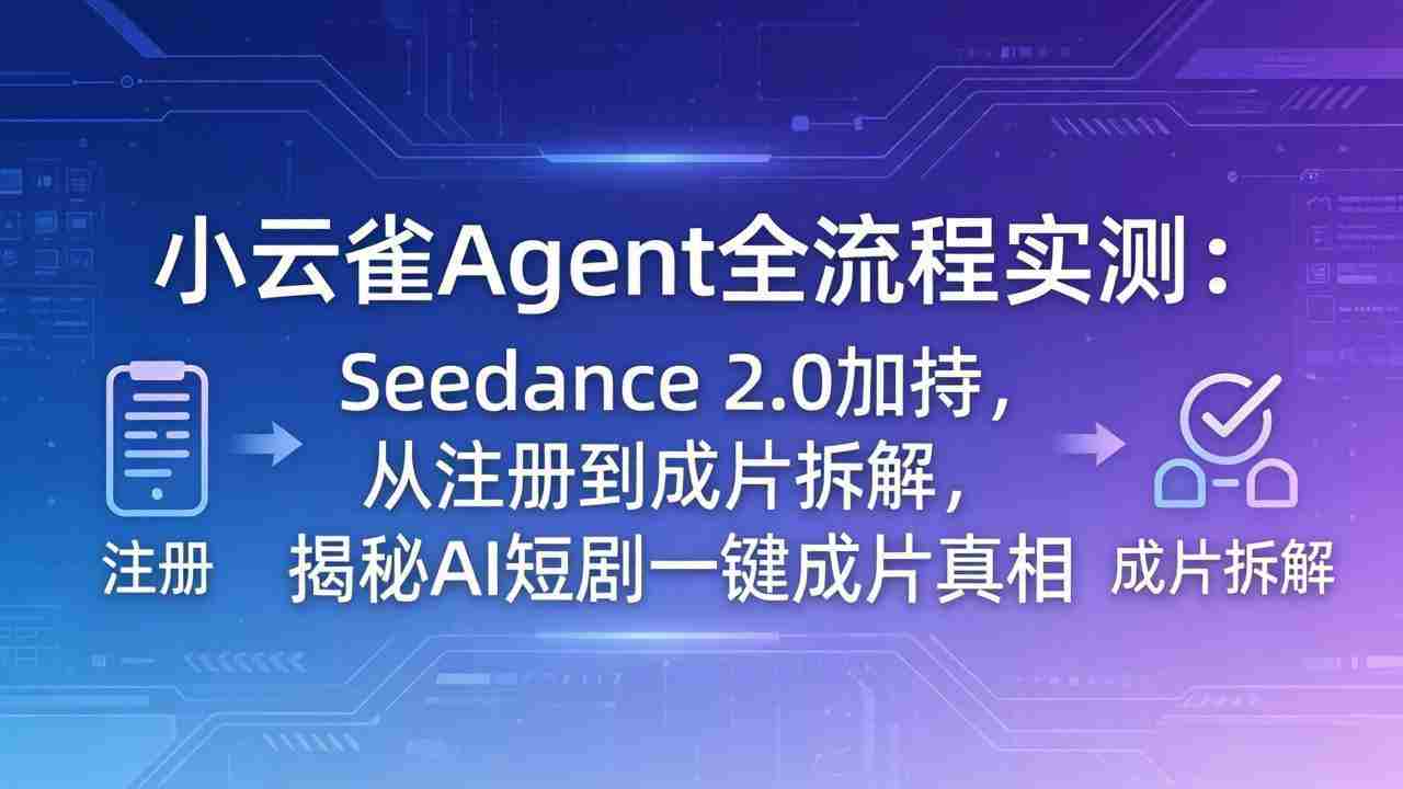 （18167期）小云雀Agent全流程实测：Seedance 2.0加持，从注册到成片拆解，揭秘AI短剧一键成片真相