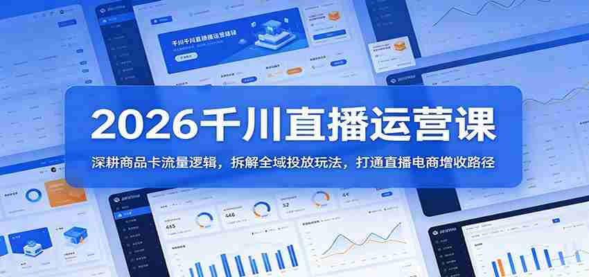 2026千川直播运营课：深耕商品卡流量逻辑，拆解全域投放玩法，打通直播电商增收路径