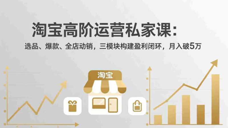 (17904期)淘宝高阶运营私家课(更新26年4月):选品、爆款、全店动销,三模块构建盈利闭环,月入破5万-中创网,冒泡网,福缘网创业项目大全-创安网