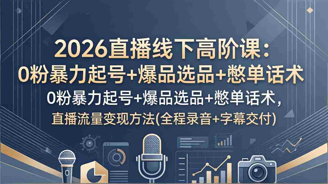 （17977期）2026直播线下高阶课：0粉暴力起号+爆品选品+憋单话术，直播流量变现方法(全程录音+字幕交付)