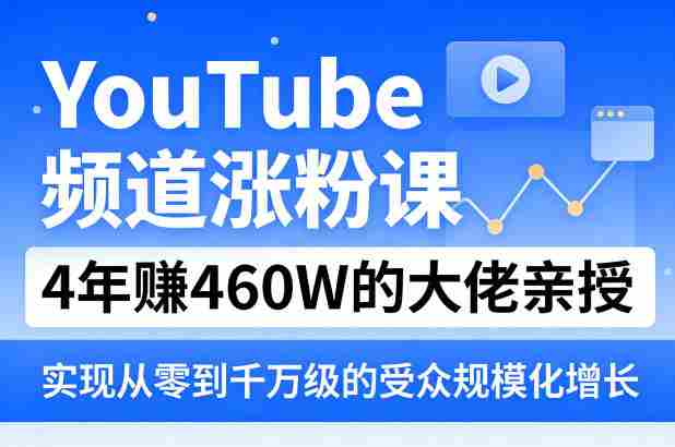 YouTube频道涨粉课，4年賺460W的大佬亲授，实现从零到千万级的受众规模化增长