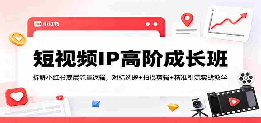 短视频IP高阶成长班：拆解小红书底层流量逻辑，对标选题+拍摄剪辑+ 精准引流实战教学