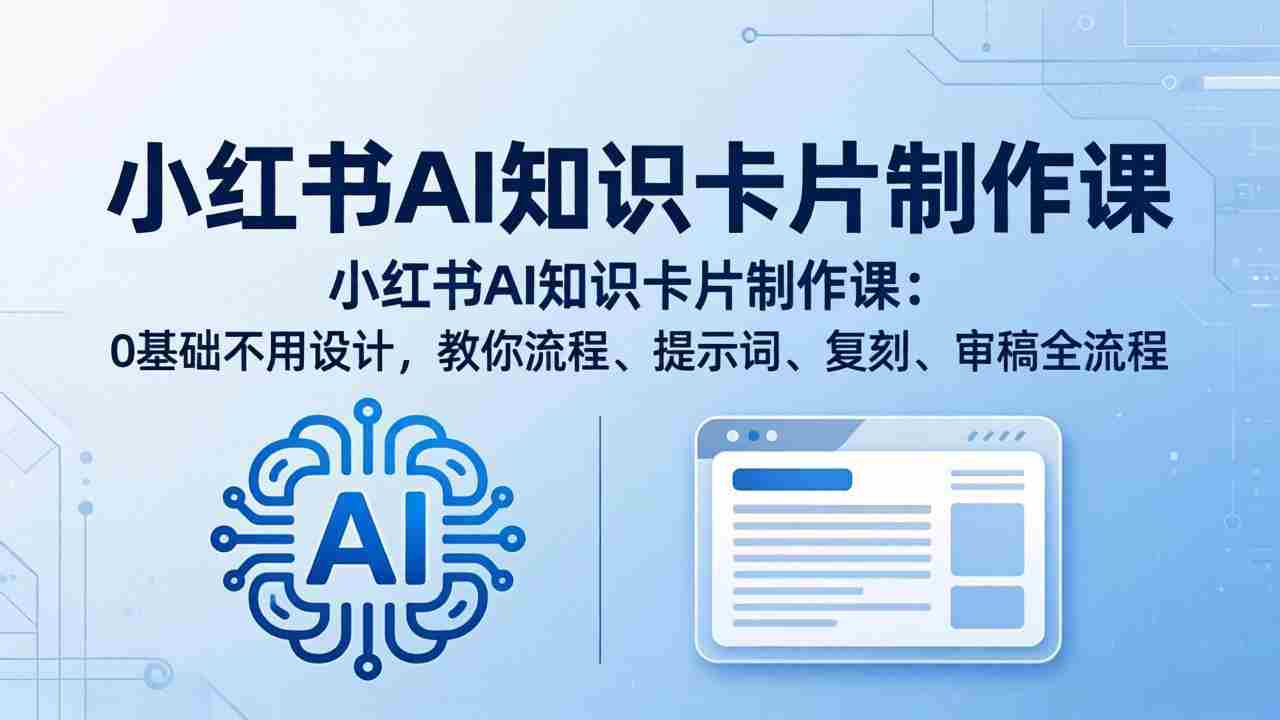 （18070期）小红书AI知识卡片制作课：0基础不用设计，教你流程、提示词、复刻、审稿全流程