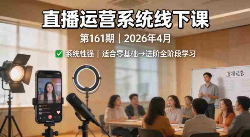 直播运营系统线下课第161期2026年4月，系统性强，适合零基础到进阶学习【录音+文档】