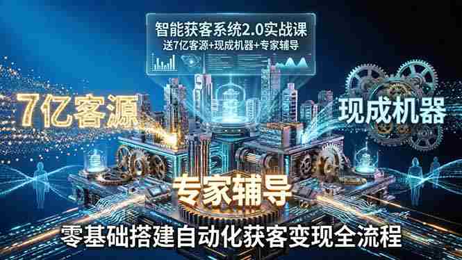 （18013期）智能获客系统2.0实战课：送7亿客源+现成机器+专家辅导，零基础搭建自动化获客变现全流程
