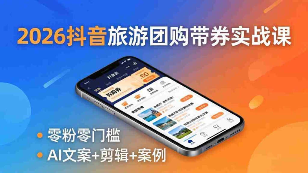 （18175期）2026抖音旅游团购带券实战课：零粉零门槛，AI文案+剪辑+案例，躺着赚门票佣金