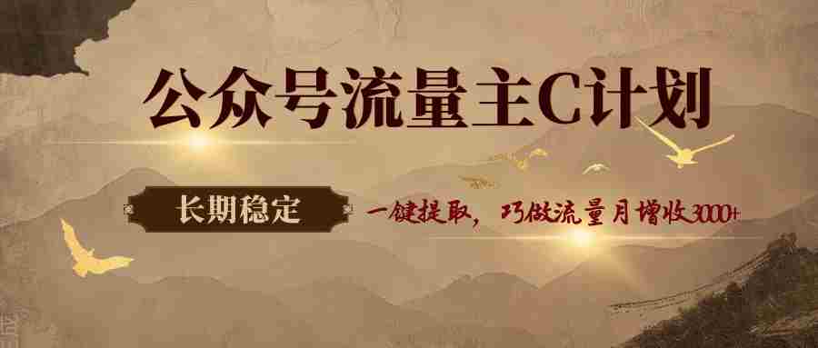 公众号流量主C计划，一键提取，巧做流量月增收3000+