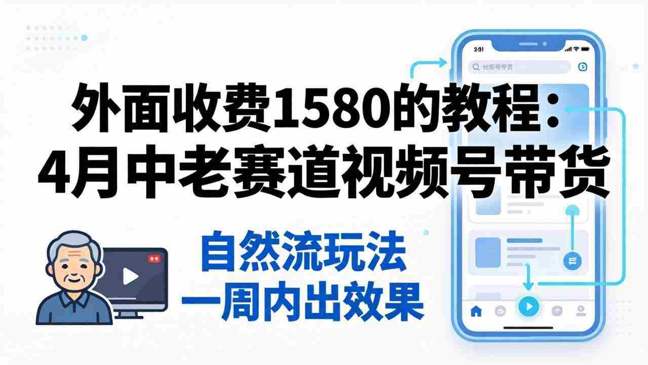 （18210期）外面收费1580的教程：4月中老年赛道视频号带货，自然流玩法一周内可以出效果