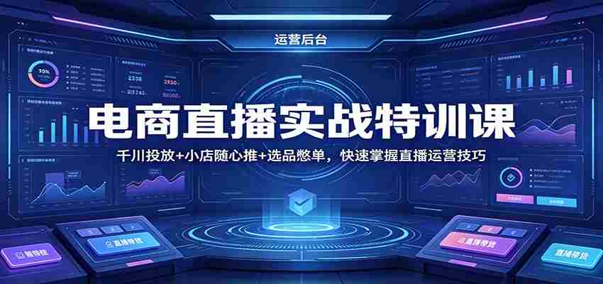 电商直播实战特训课：千川投放+小店随心推+选品憋单，快速掌握直播运营技巧