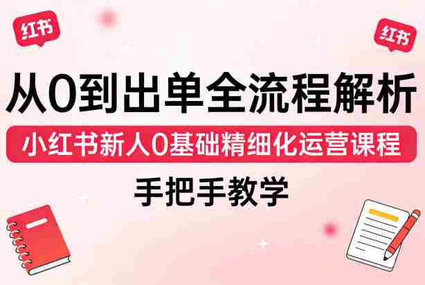 从0到出单全流程解析，小红书新人0基础精细化运营课程，手把手教学