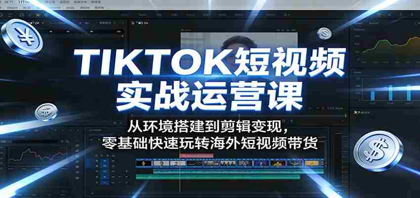 TIKTOK短视频实战运营课：从环境搭建到剪辑变现，零基础快速玩转海外短视频带货