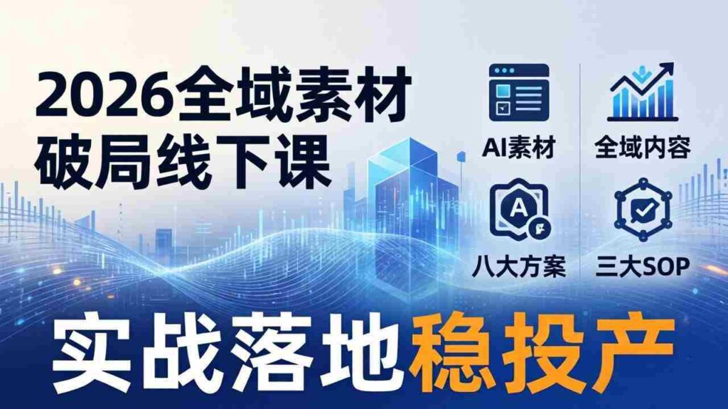 （17942期）2026全域素材破局线下课：AI素材+全域内容+八大方案+三大SOP，实战落地稳投产
