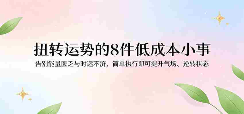 付费文章：扭转运势的8件低成本小事，告别能量匮乏与时运不济逆转状态