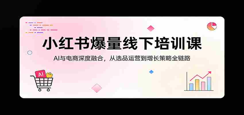 小红书爆量线下培训课：AI与电商深度融合，从选品运营到增长策略全链路