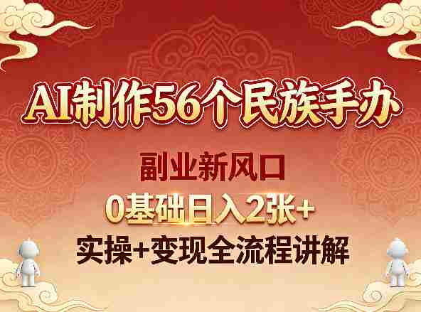 AI制作56个民族手办，副业新风口，0基础日入2张+，实操+变现全流程讲解