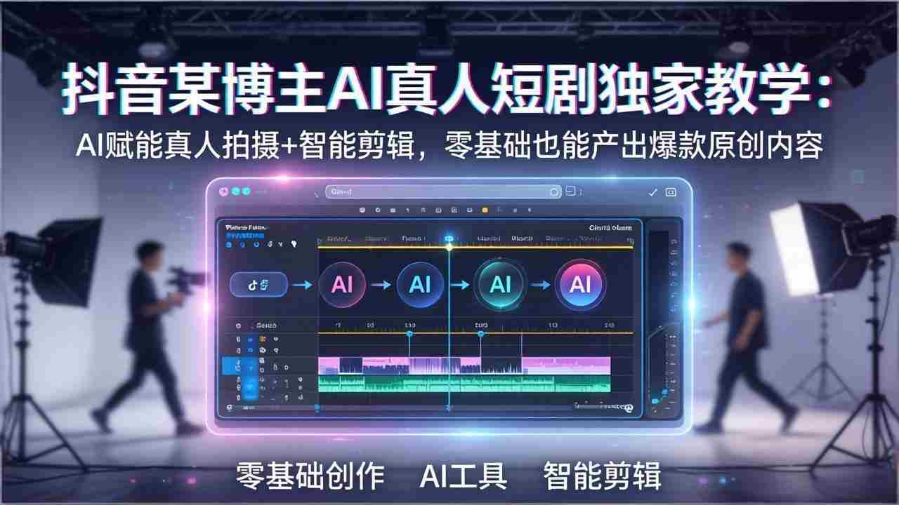 （17942期）抖音某博主AI真人短剧独家教学：AI赋能真人拍摄+智能剪辑，零基础也能产出爆款原创内容