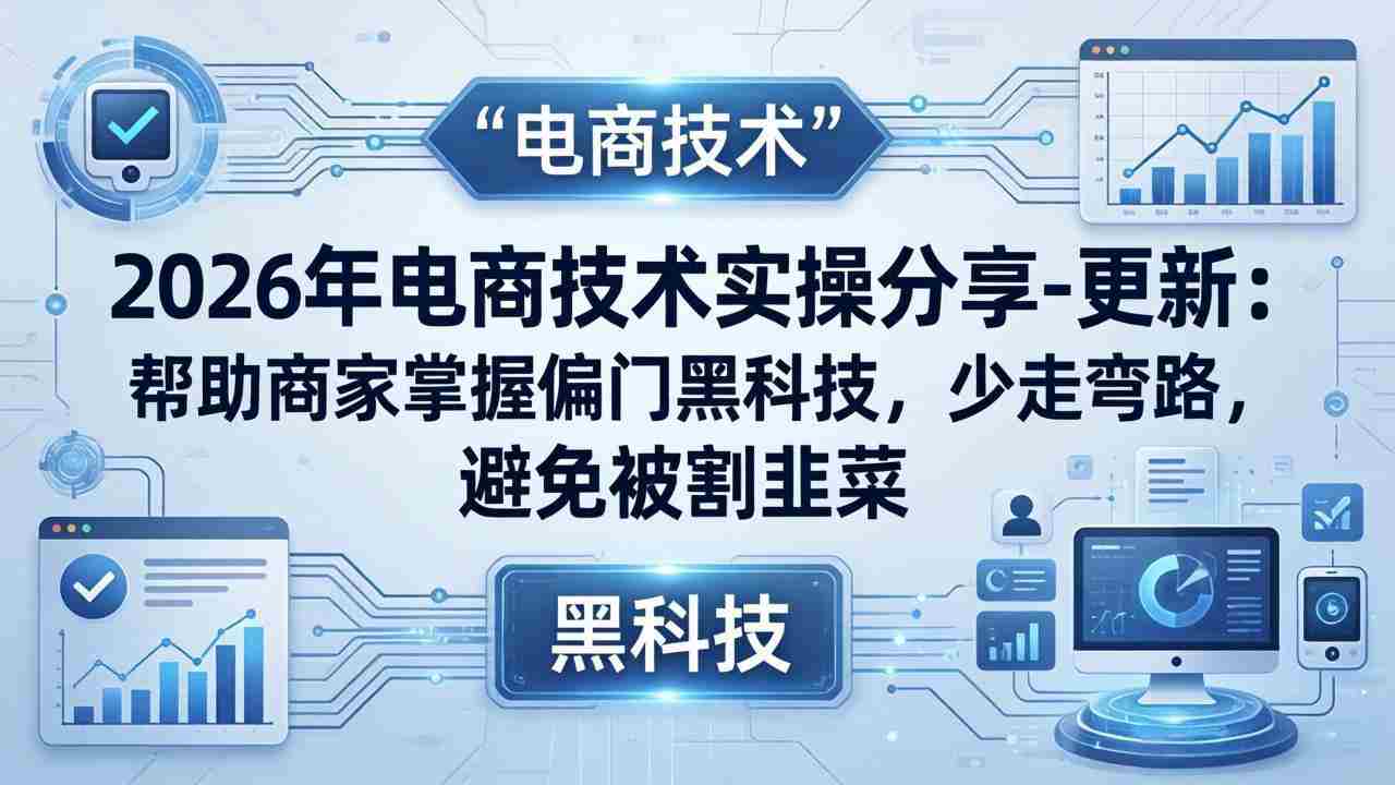 （17976期）2026年电商技术实操分享-更新：帮助商家掌握偏门黑科技，少走弯路，避免被割韭菜