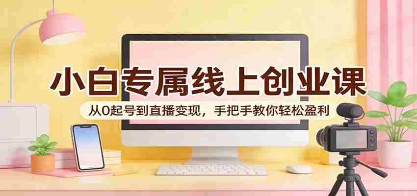 小白专属线上创业课：从0起号到直播变现，手把手教你轻松盈利