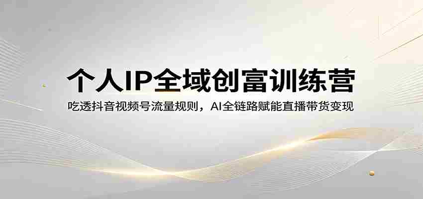 个人IP全域创富训练营：吃透抖音视频号流量规则，AI全链路赋能直播带货变现