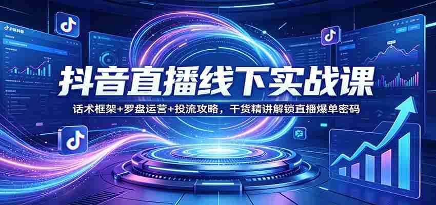 抖音直播线下实战课：话术框架+罗盘运营+投流攻略，干货精讲解锁直播爆单密码