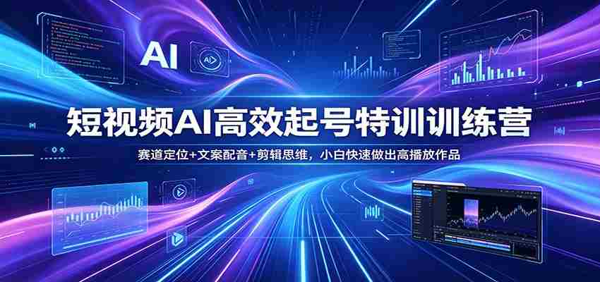 短视频AI高效起号特训训练营：赛道定位+文案配音+剪辑思维，小白快速做出高播放作品