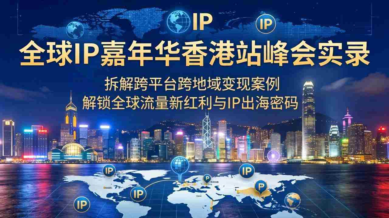 （18202期）全球IP嘉年华香港站峰会实录，拆解跨平台跨地域变现案例，解锁全球流量新红利与IP出海密码
