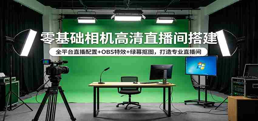零基础相机高清直播间搭建：全平台直播配置+OBS特效+绿幕抠图，打造专业直播间