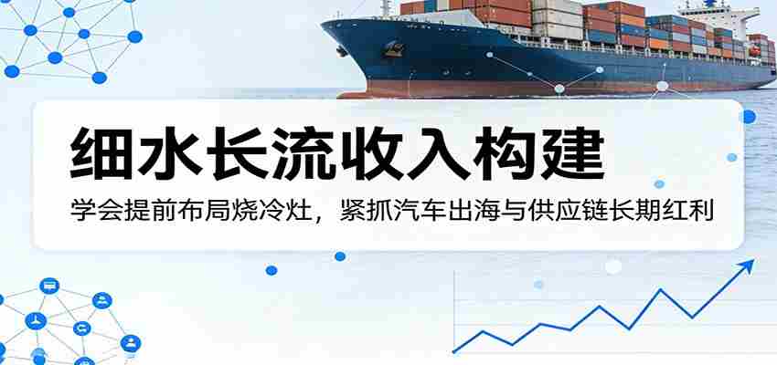付费文章：细水长流收入构建，学会提前布局烧冷灶，紧抓汽车出海与供应链长期红利