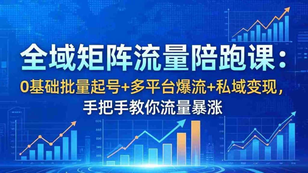 （18156期）全域矩阵流量陪跑课：0基础批量起号+多平台爆流+私域变现，手把手教你流量暴涨