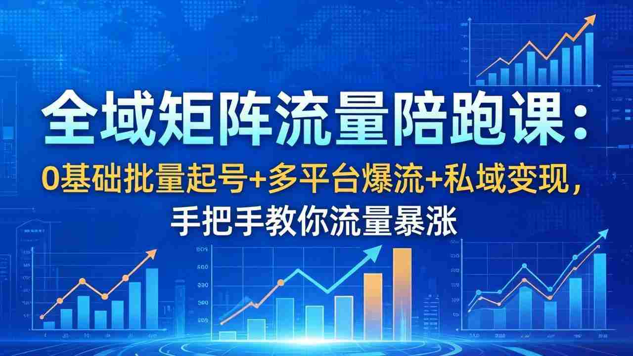 （18156期）全域矩阵流量陪跑课：0基础批量起号+多平台爆流+私域变现，手把手教你流量暴涨
