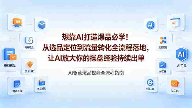 （18327期）想靠AI打造爆品必学！从选品定位到流量转化全流程落地，让AI放大你的操盘经验持续出单