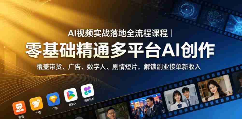 AI视频实战落地全流程课程｜零基础精通多平台AI创作，覆盖带货、广告、数字人、剧情短片，解锁副业接单新收入